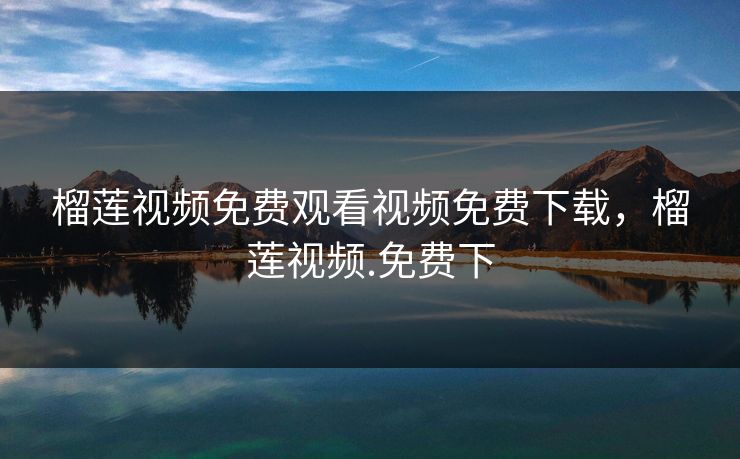 榴莲视频免费观看视频免费下载，榴莲视频.免费下