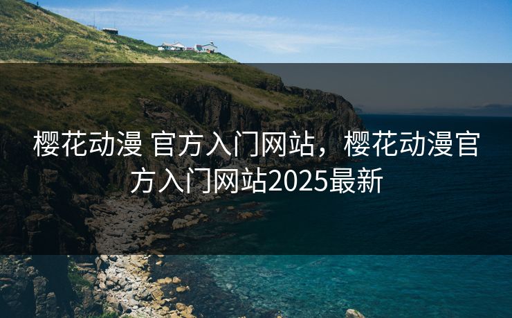 樱花动漫 官方入门网站，樱花动漫官方入门网站2025最新