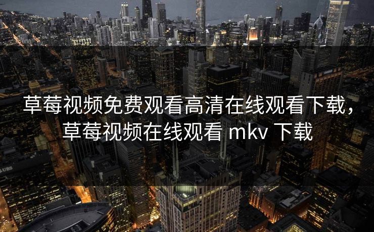 草莓视频免费观看高清在线观看下载，草莓视频在线观看 mkv 下载