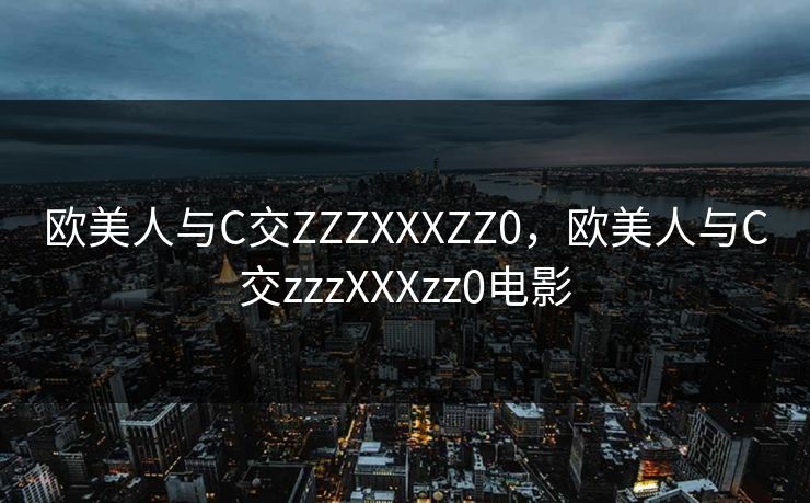 欧美人与C交ZZZXXXZZ0，欧美人与C交zzzXXXzz0电影