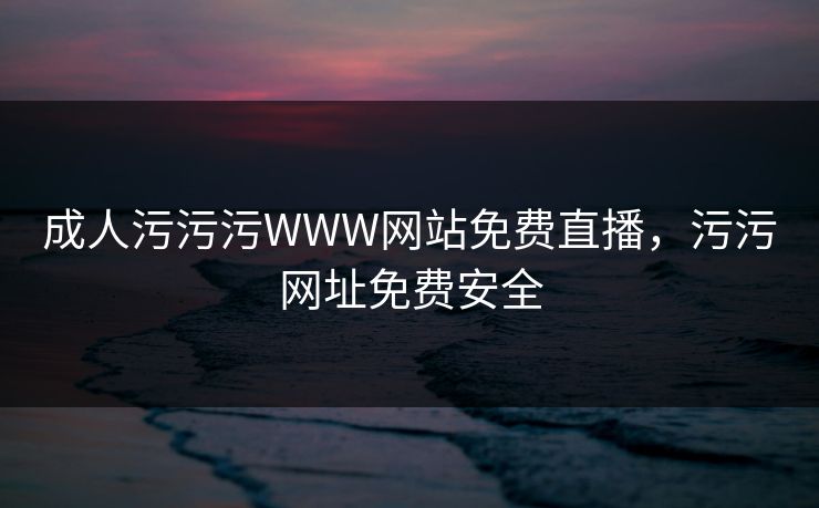成人污污污WWW网站免费直播,污污网址免费安全