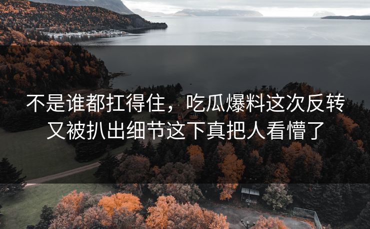 不是谁都扛得住,吃瓜爆料这次反转又被扒出细节这下真把人看懵了 不是谁都扛得住,吃瓜爆料这次反转又被扒出细节这下真把人看懵了