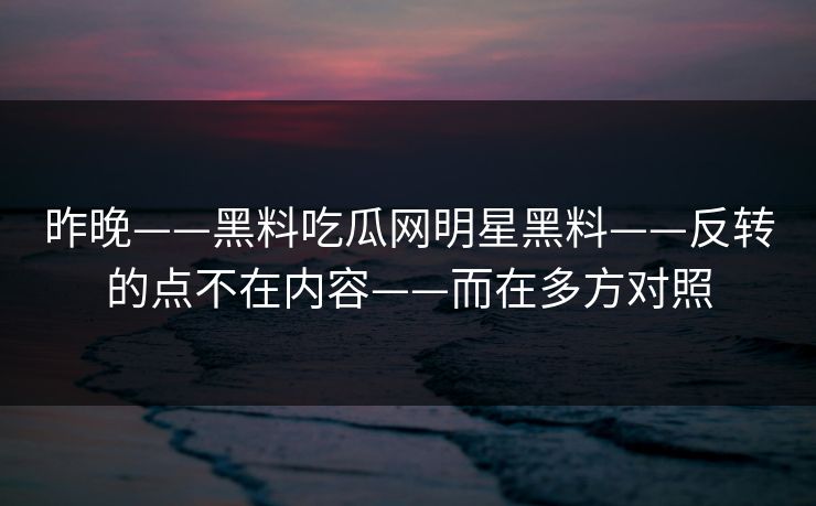 昨晚——黑料吃瓜网明星黑料——反转的点不在内容——而在多方对照