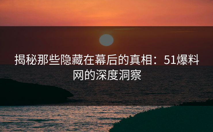 揭秘那些隐藏在幕后的真相：51爆料网的深度洞察