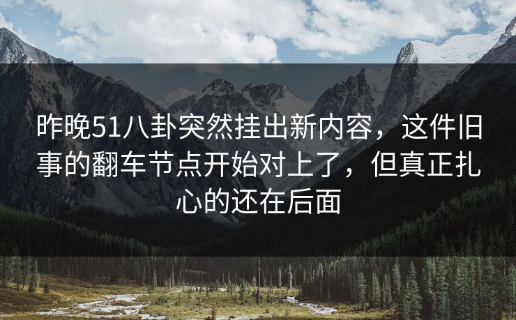 昨晚51八卦突然挂出新内容，这件旧事的翻车节点开始对上了，但真正扎心的还在后面