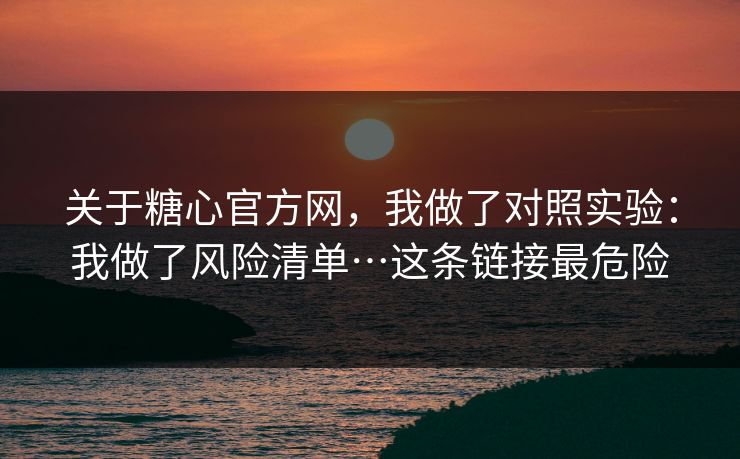 关于糖心官方网，我做了对照实验：我做了风险清单…这条链接最危险