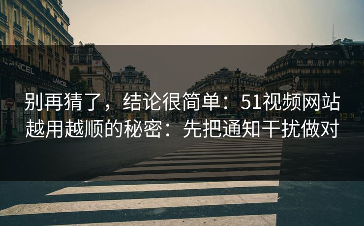别再猜了,结论很简单:51视频网站越用越顺的秘密:先把通知干扰做对 别再猜了,结论很简单:51视频网站越用越顺的秘密:先把通知干扰做对