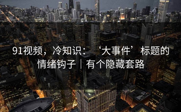 91视频，冷知识：‘大事件’标题的情绪钩子｜有个隐藏套路