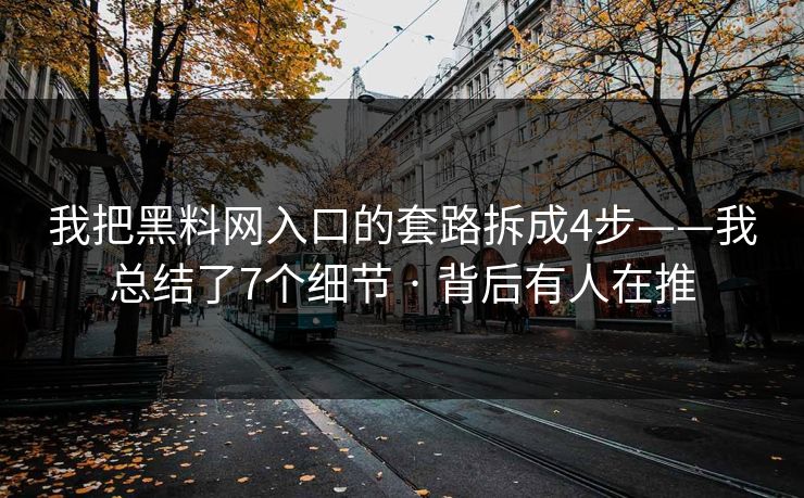 我把黑料网入口的套路拆成4步——我总结了7个细节 · 背后有人在推