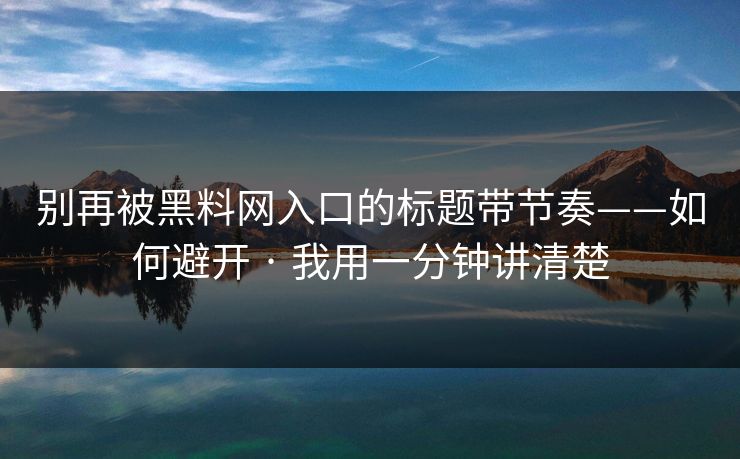 别再被黑料网入口的标题带节奏——如何避开 · 我用一分钟讲清楚 别再被黑料网入口的标题带节奏——如何避开 · 我用一分钟讲清楚