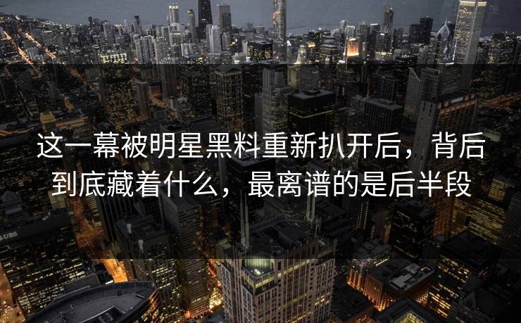 这一幕被明星黑料重新扒开后,背后到底藏着什么,最离谱的是后半段 这一幕被明星黑料重新扒开后,背后到底藏着什么,最离谱的是后半段