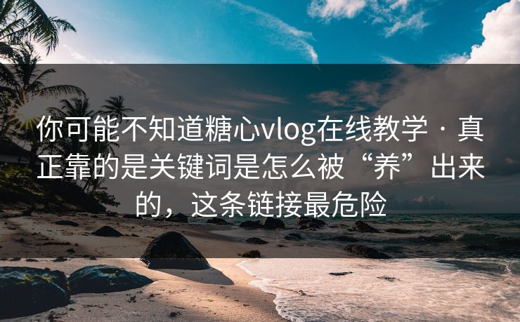 你可能不知道糖心vlog在线教学 · 真正靠的是关键词是怎么被“养”出来的，这条链接最危险