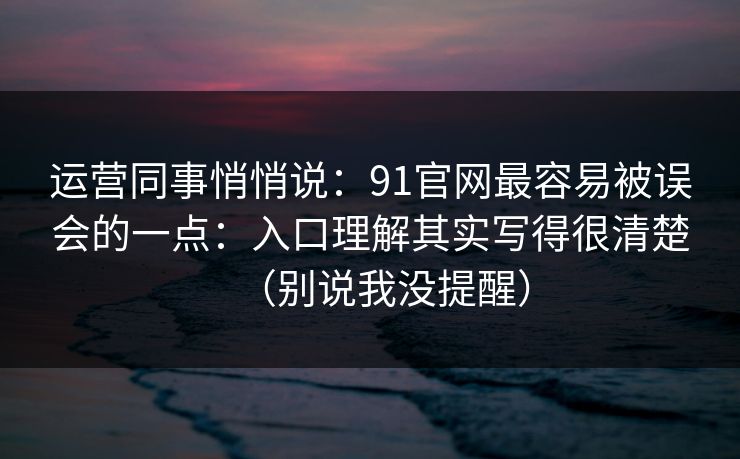 运营同事悄悄说:91官网最容易被误会的一点:入口理解其实写得很清楚(别说我没提醒) 运营同事悄悄说:91官网最容易被误会的一点:入口理解其实写得很清楚(别说我没提醒)