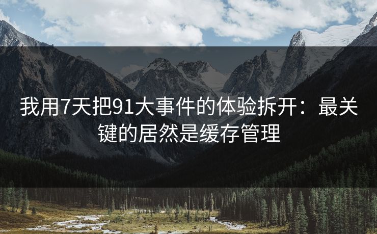我用7天把91大事件的体验拆开:最关键的居然是缓存管理 我用7天把91大事件的体验拆开:最关键的居然是缓存管理