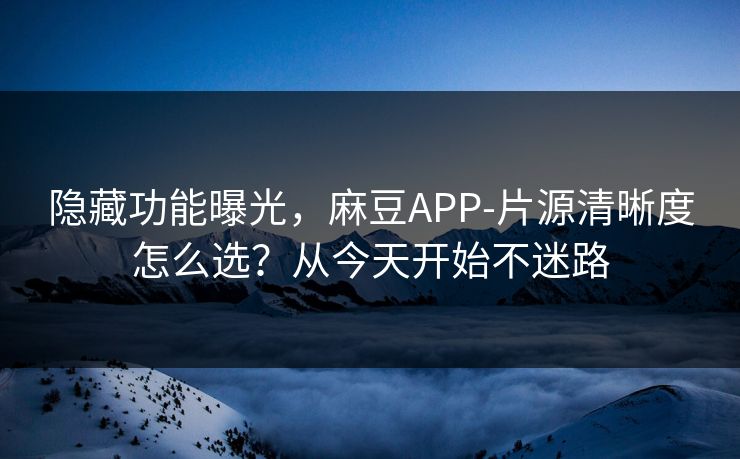 隐藏功能曝光,麻豆APP-片源清晰度怎么选?从今天开始不迷路 隐藏功能曝光,麻豆APP-片源清晰度怎么选?从今天开始不迷路