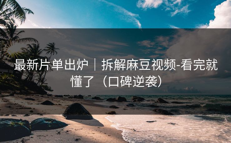 最新片单出炉|拆解麻豆视频-看完就懂了(口碑逆袭) 最新片单出炉|拆解麻豆视频-看完就懂了(口碑逆袭)