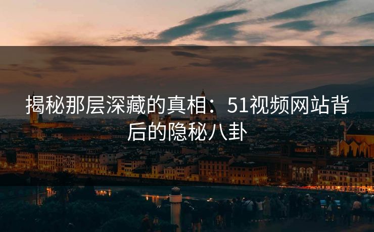 揭秘那层深藏的真相:51视频网站背后的隐秘八卦 揭秘那层深藏的真相:51视频网站背后的隐秘八卦
