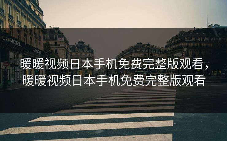 暖暖视频日本手机免费完整版观看，暖暖视频日本手机免费完整版观看