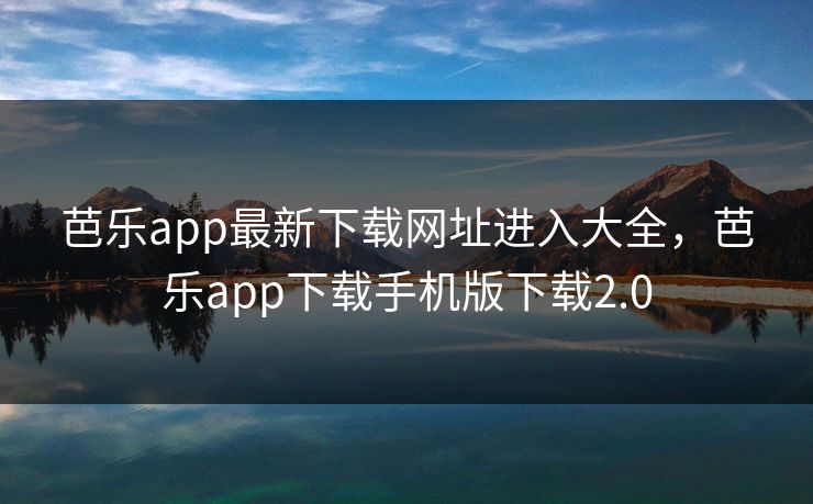 芭乐app最新下载网址进入大全，芭乐app下载手机版下载2.0