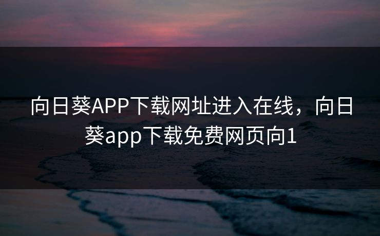 向日葵APP下载网址进入在线，向日葵app下载免费网页向1