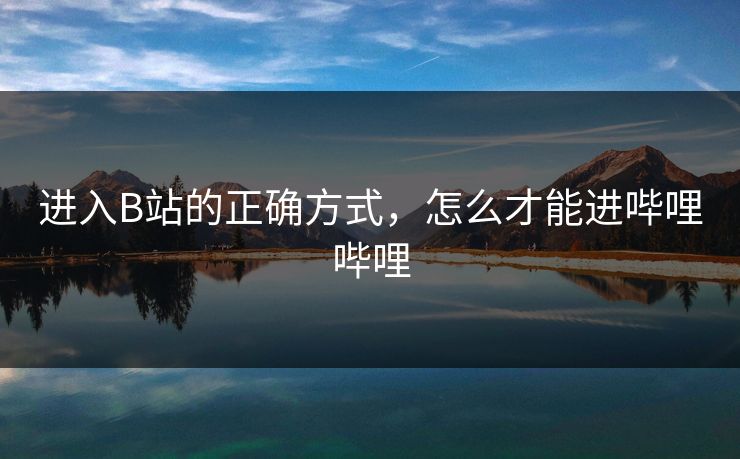 进入B站的正确方式，怎么才能进哔哩哔哩