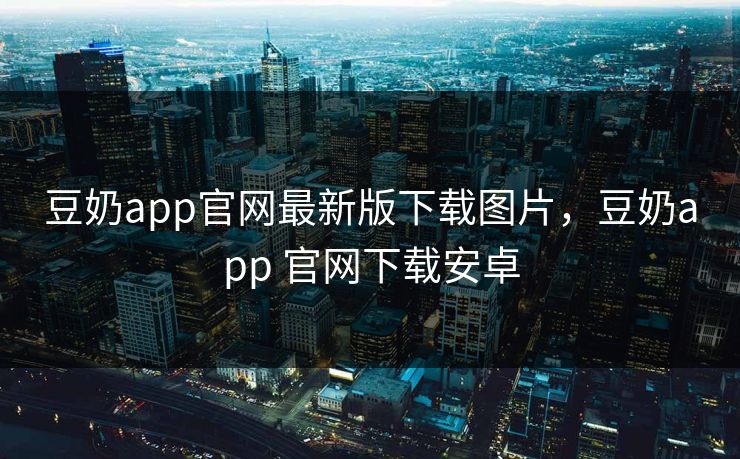豆奶app官网最新版下载图片，豆奶app 官网下载安卓
