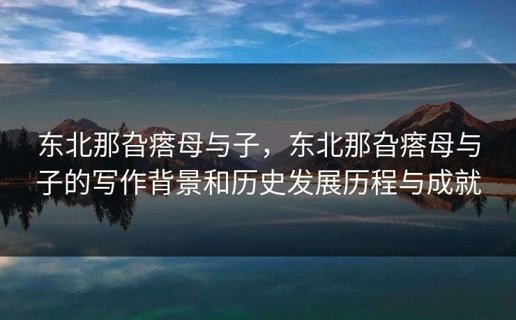 东北那旮瘩母与子，东北那旮瘩母与子的写作背景和历史发展历程与成就