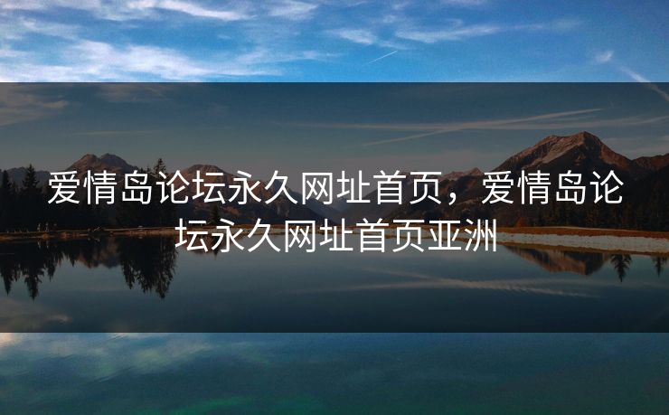 爱情岛论坛永久网址首页，爱情岛论坛永久网址首页亚洲