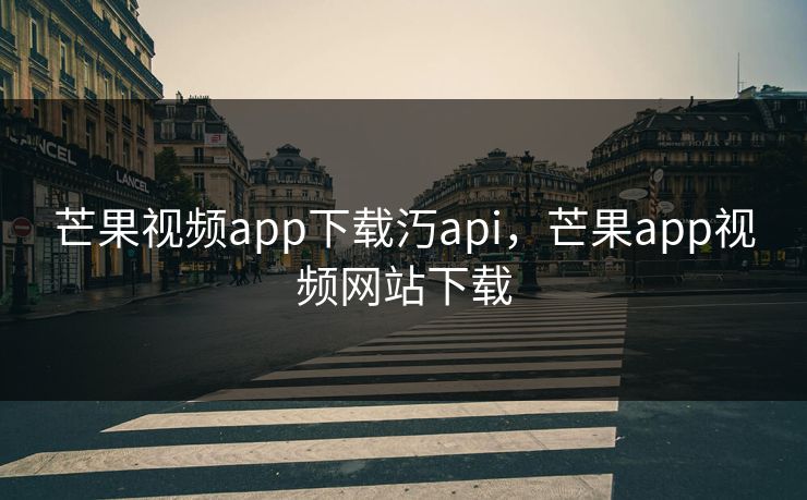 芒果视频app下载汅api，芒果app视频网站下载