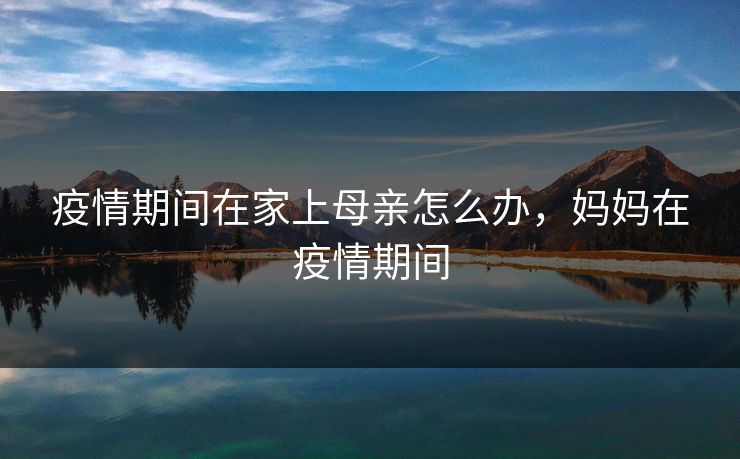 疫情期间在家上母亲怎么办，妈妈在疫情期间