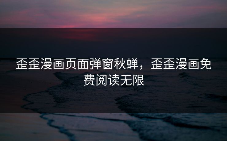 歪歪漫画页面弹窗秋蝉，歪歪漫画免费阅读无限