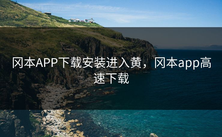 冈本APP下载安装进入黄，冈本app高速下载