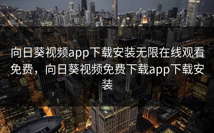 向日葵视频app下载安装无限在线观看免费，向日葵视频免费下载app下载安装