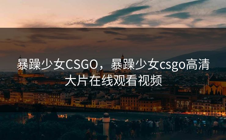 暴躁少女CSGO,暴躁少女csgo高清大片在线观看视频