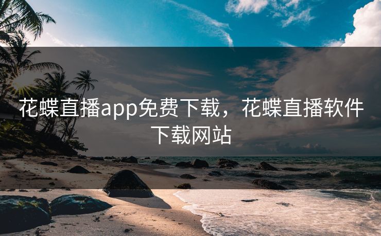 花蝶直播app免费下载，花蝶直播软件下载网站