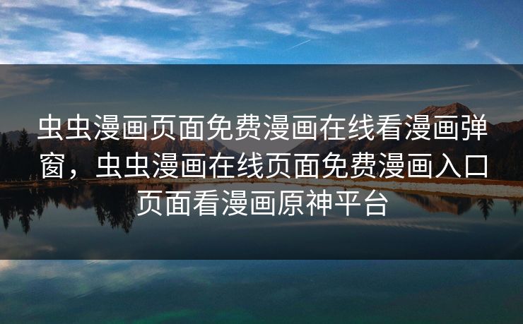 虫虫漫画页面免费漫画在线看漫画弹窗，虫虫漫画在线页面免费漫画入口页面看漫画原神平台