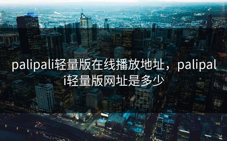 palipali轻量版在线播放地址，palipali轻量版网址是多少