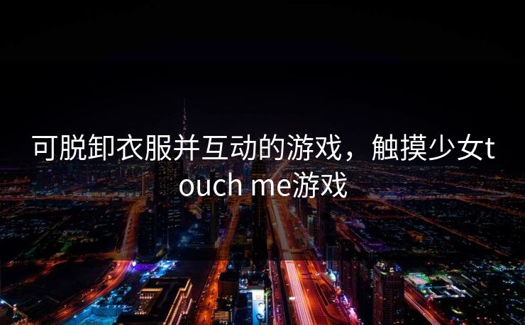 可脱卸衣服并互动的游戏,触摸少女touch me游戏 可脱卸衣服并互动的游戏,触摸少女touch me游戏