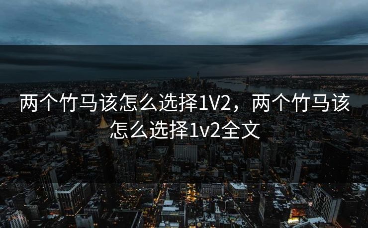 两个竹马该怎么选择1V2，两个竹马该怎么选择1v2全文