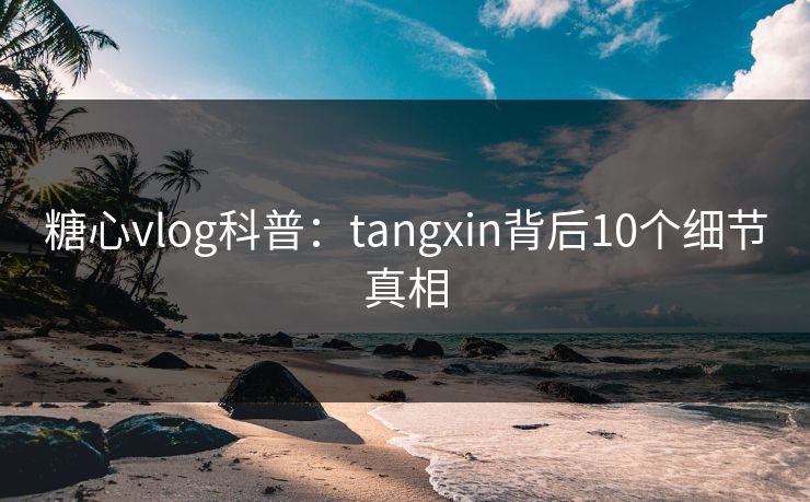 糖心vlog科普：tangxin背后10个细节真相