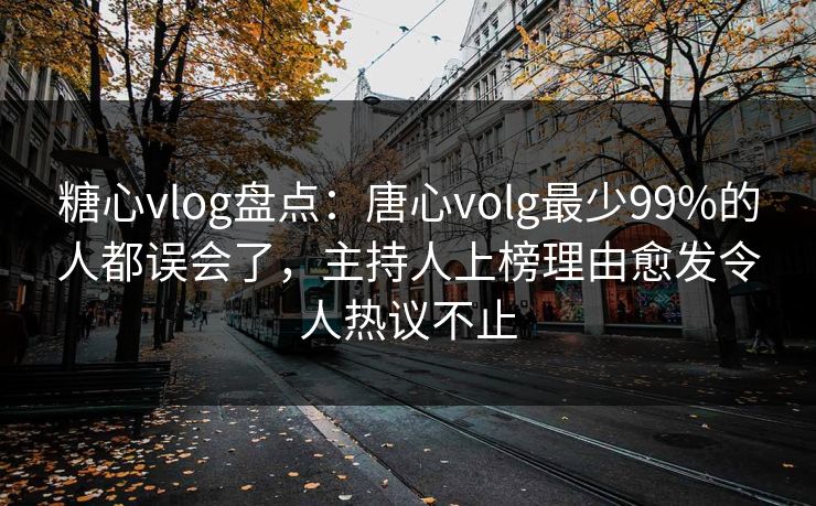 糖心vlog盘点：唐心volg最少99%的人都误会了，主持人上榜理由愈发令人热议不止