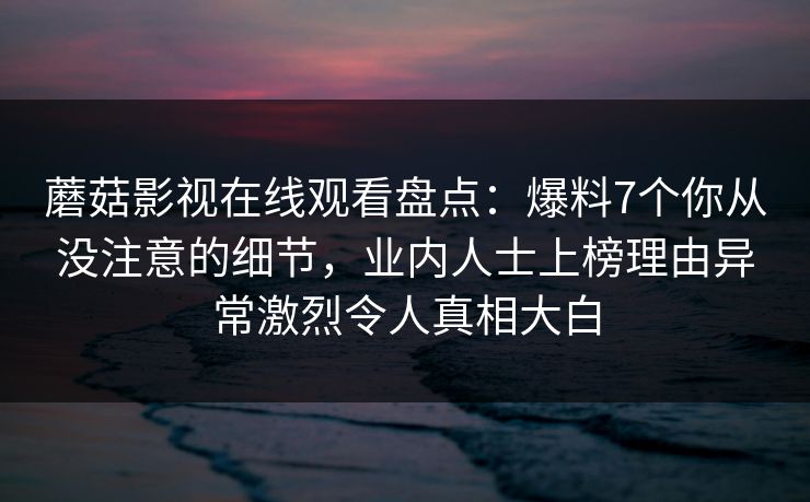 蘑菇影视在线观看盘点：爆料7个你从没注意的细节，业内人士上榜理由异常激烈令人真相大白