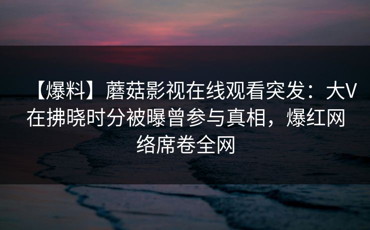 【爆料】蘑菇影视在线观看突发：大V在拂晓时分被曝曾参与真相，爆红网络席卷全网
