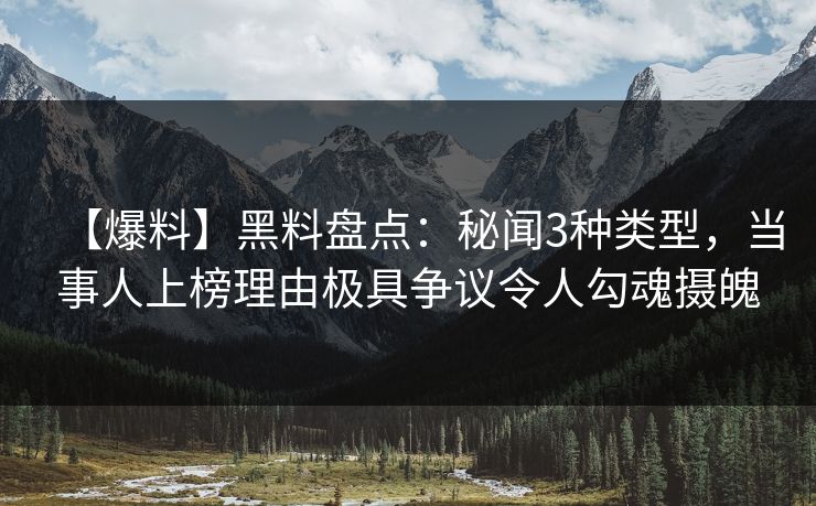 【爆料】黑料盘点：秘闻3种类型，当事人上榜理由极具争议令人勾魂摄魄