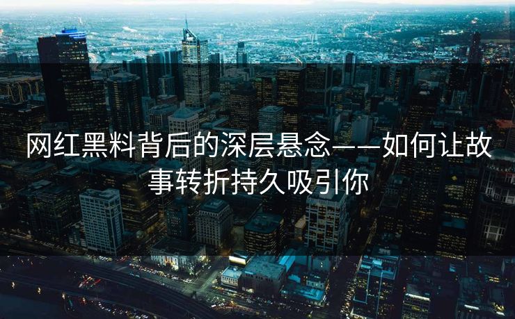 网红黑料背后的深层悬念——如何让故事转折持久吸引你
