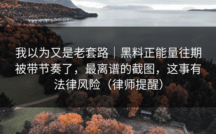 我以为又是老套路|黑料正能量往期被带节奏了,最离谱的截图,这事有法律风险(律师提醒) 我以为又是老套路|黑料正能量往期被带节奏了,最离谱的截图,这事有法律风险(律师提醒)