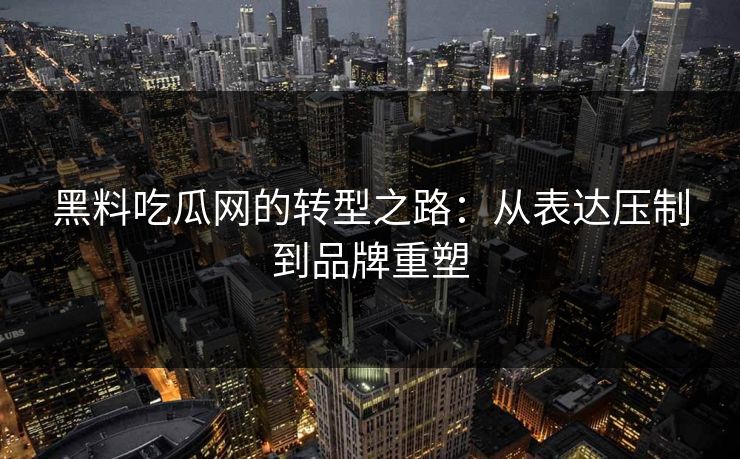 黑料吃瓜网的转型之路:从表达压制到品牌重塑 黑料吃瓜网的转型之路:从表达压制到品牌重塑