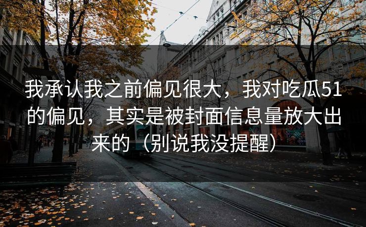 我承认我之前偏见很大,我对吃瓜51的偏见,其实是被封面信息量放大出来的(别说我没提醒) 我承认我之前偏见很大,我对吃瓜51的偏见,其实是被封面信息量放大出来的(别说我没提醒)