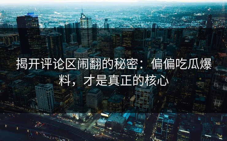 揭开评论区闹翻的秘密：偏偏吃瓜爆料，才是真正的核心