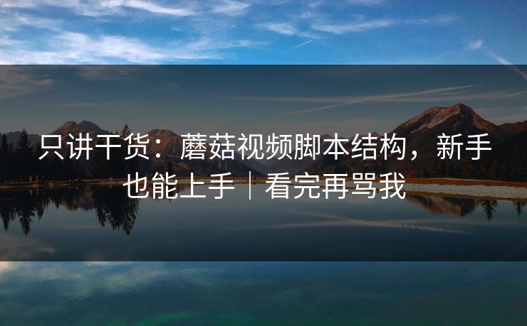 只讲干货：蘑菇视频脚本结构，新手也能上手｜看完再骂我